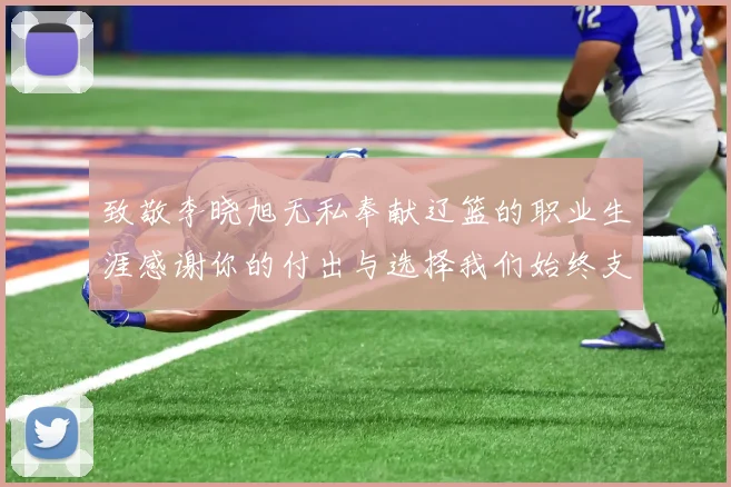 致敬李晓旭无私奉献辽篮的职业生涯感谢你的付出与选择我们始终支持你