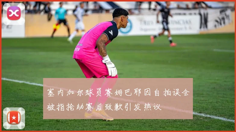 塞内加尔球员赛姆巴耶因自拍误会被指抢劫赛后致歉引发热议