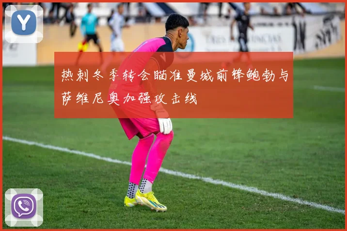 热刺冬季转会瞄准曼城前锋鲍勃与萨维尼奥加强攻击线
