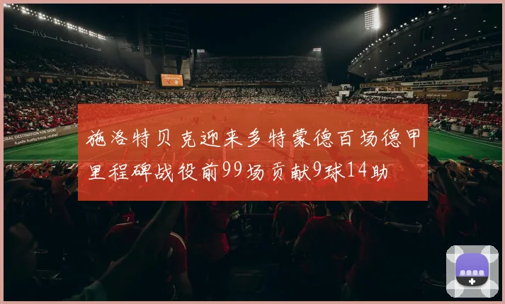 施洛特贝克迎来多特蒙德百场德甲里程碑战役前99场贡献9球14助