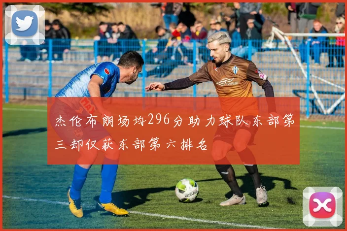 杰伦布朗场均296分助力球队东部第三却仅获东部第六排名